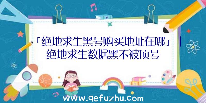 「绝地求生黑号购买地址在哪」|绝地求生数据黑不被顶号